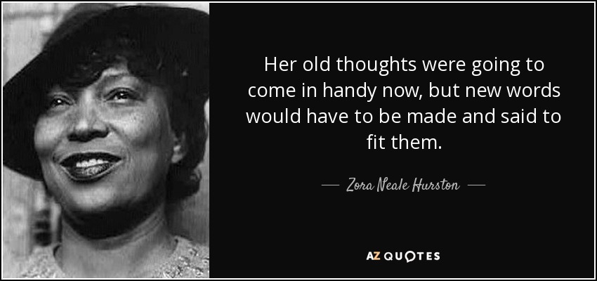 Her old thoughts were going to come in handy now, but new words would have to be made and said to fit them. - Zora Neale Hurston