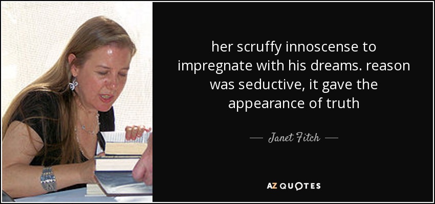 her scruffy innoscense to impregnate with his dreams. reason was seductive, it gave the appearance of truth - Janet Fitch