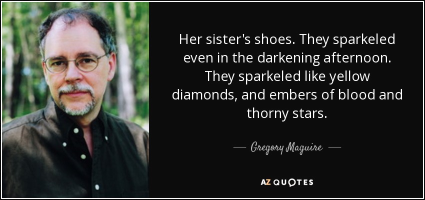 Her sister's shoes. They sparkeled even in the darkening afternoon. They sparkeled like yellow diamonds, and embers of blood and thorny stars. - Gregory Maguire