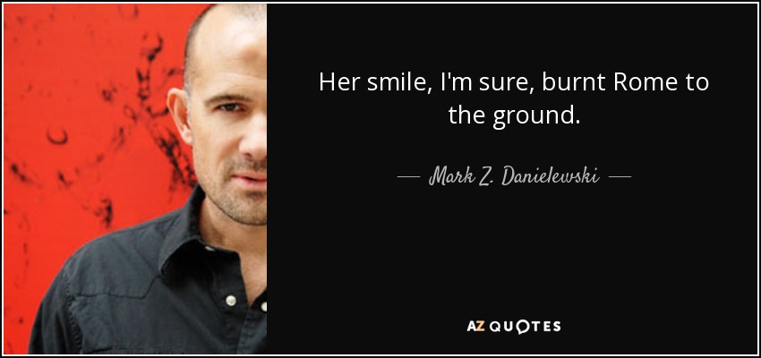 Her smile, I'm sure, burnt Rome to the ground. - Mark Z. Danielewski