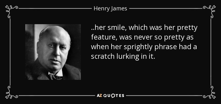..her smile, which was her pretty feature, was never so pretty as when her sprightly phrase had a scratch lurking in it. - Henry James