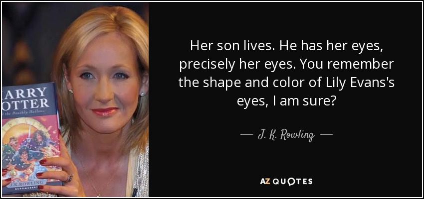Her son lives. He has her eyes, precisely her eyes. You remember the shape and color of Lily Evans's eyes, I am sure? - J. K. Rowling