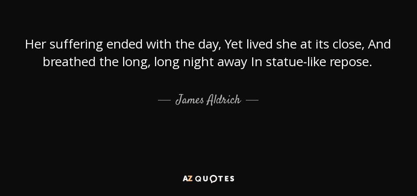 Her suffering ended with the day, Yet lived she at its close, And breathed the long, long night away In statue-like repose. - James Aldrich