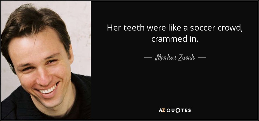 Her teeth were like a soccer crowd, crammed in. - Markus Zusak