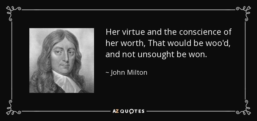 Her virtue and the conscience of her worth, That would be woo'd, and not unsought be won. - John Milton