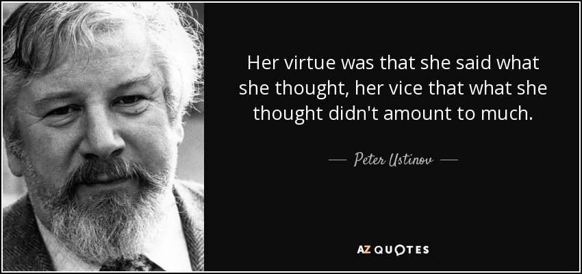 Her virtue was that she said what she thought, her vice that what she thought didn't amount to much. - Peter Ustinov
