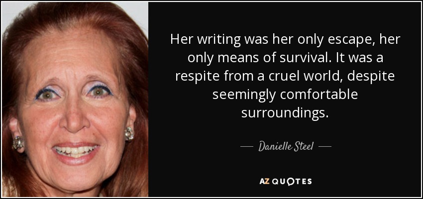 Her writing was her only escape, her only means of survival. It was a respite from a cruel world, despite seemingly comfortable surroundings. - Danielle Steel
