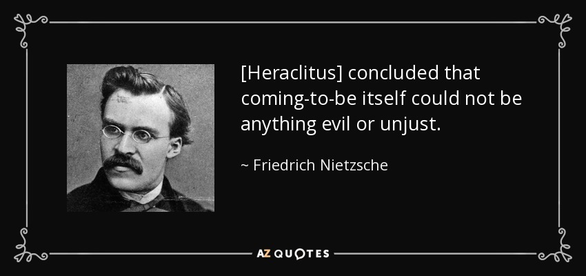 [Heraclitus] concluded that coming-to-be itself could not be anything evil or unjust. - Friedrich Nietzsche
