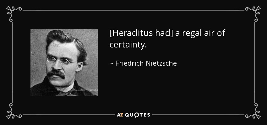 [Heraclitus had] a regal air of certainty. - Friedrich Nietzsche