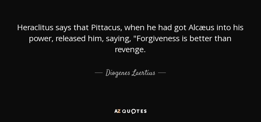 Heraclitus says that Pittacus, when he had got Alcæus into his power, released him, saying, 