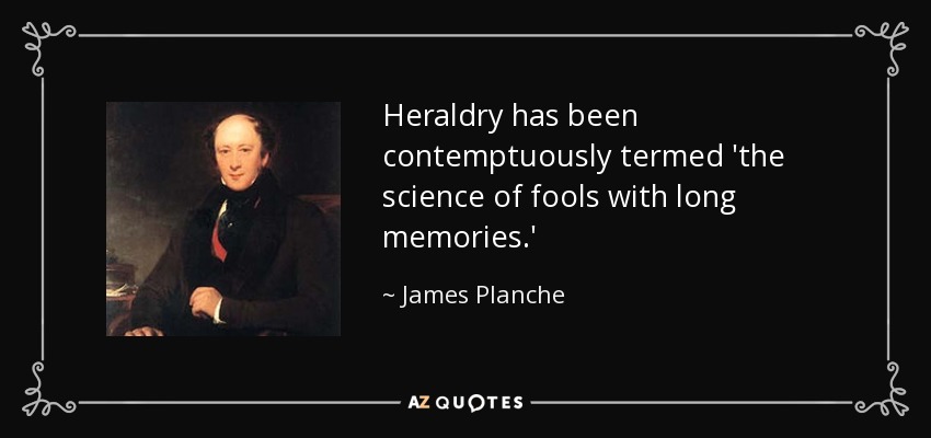 Heraldry has been contemptuously termed 'the science of fools with long memories.' - James Planche