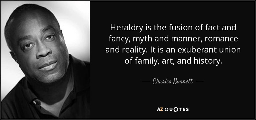 Heraldry is the fusion of fact and fancy, myth and manner, romance and reality. It is an exuberant union of family, art, and history. - Charles Burnett