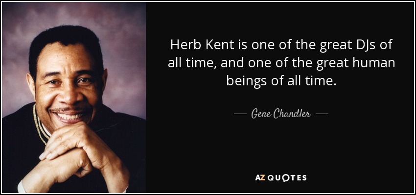 Herb Kent is one of the great DJs of all time, and one of the great human beings of all time. - Gene Chandler