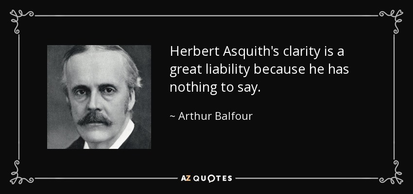 Herbert Asquith's clarity is a great liability because he has nothing to say. - Arthur Balfour