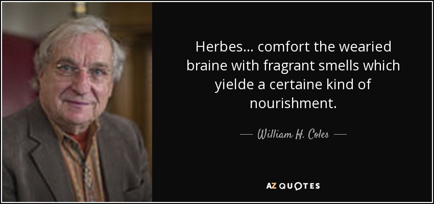 Herbes... comfort the wearied braine with fragrant smells which yielde a certaine kind of nourishment. - William H. Coles