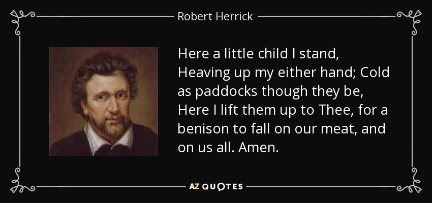 Here a little child I stand, Heaving up my either hand; Cold as paddocks though they be, Here I lift them up to Thee, for a benison to fall on our meat, and on us all. Amen. - Robert Herrick