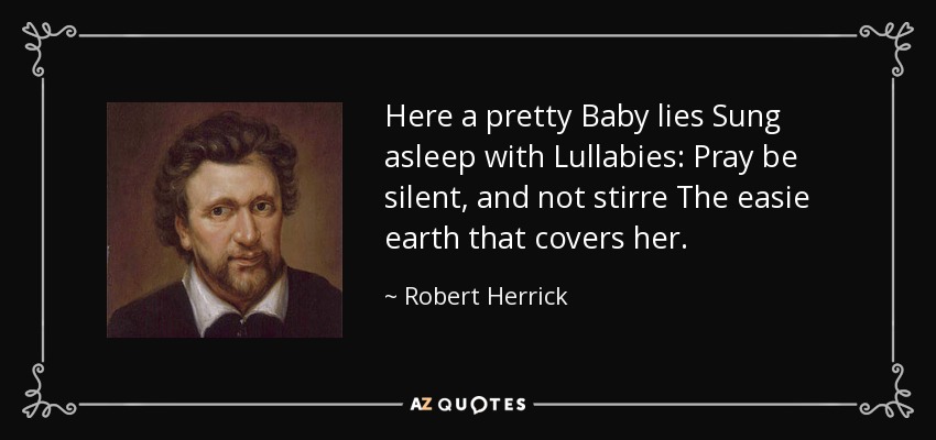 Here a pretty Baby lies Sung asleep with Lullabies: Pray be silent, and not stirre The easie earth that covers her. - Robert Herrick