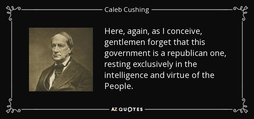 Here, again, as I conceive, gentlemen forget that this government is a republican one, resting exclusively in the intelligence and virtue of the People. - Caleb Cushing