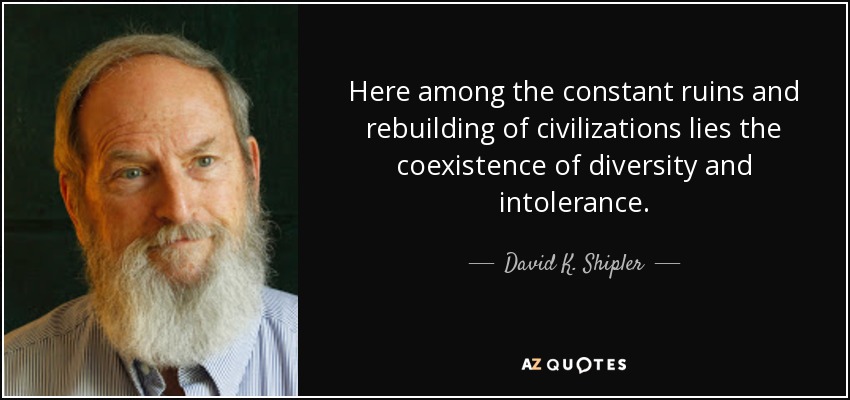 Here among the constant ruins and rebuilding of civilizations lies the coexistence of diversity and intolerance. - David K. Shipler