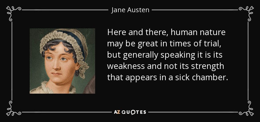 Here and there, human nature may be great in times of trial, but generally speaking it is its weakness and not its strength that appears in a sick chamber. - Jane Austen