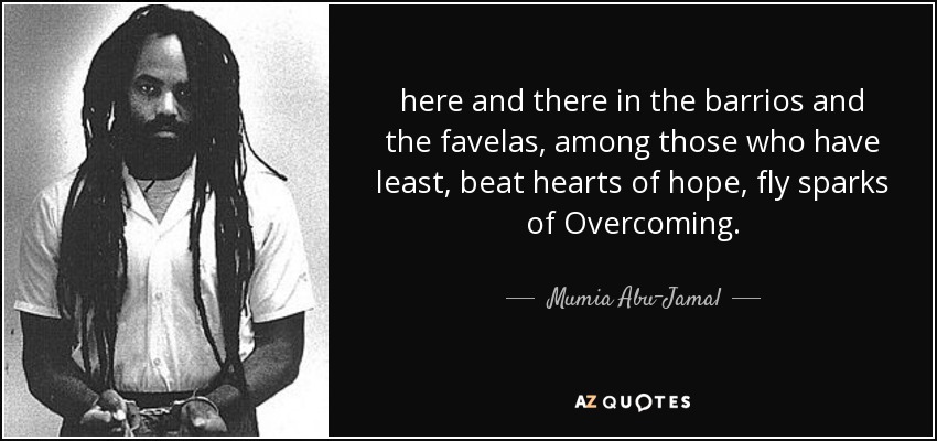 here and there in the barrios and the favelas, among those who have least, beat hearts of hope, fly sparks of Overcoming. - Mumia Abu-Jamal