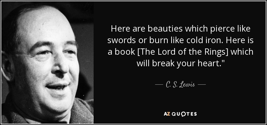 Here are beauties which pierce like swords or burn like cold iron. Here is a book [The Lord of the Rings] which will break your heart.