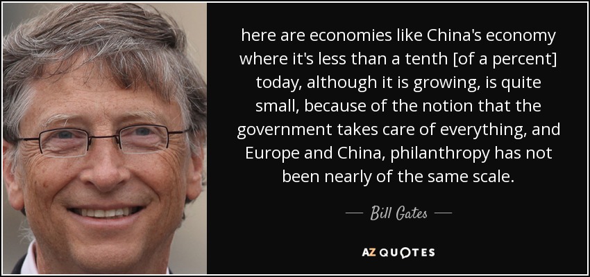 here are economies like China's economy where it's less than a tenth [of a percent] today, although it is growing, is quite small, because of the notion that the government takes care of everything, and Europe and China, philanthropy has not been nearly of the same scale. - Bill Gates