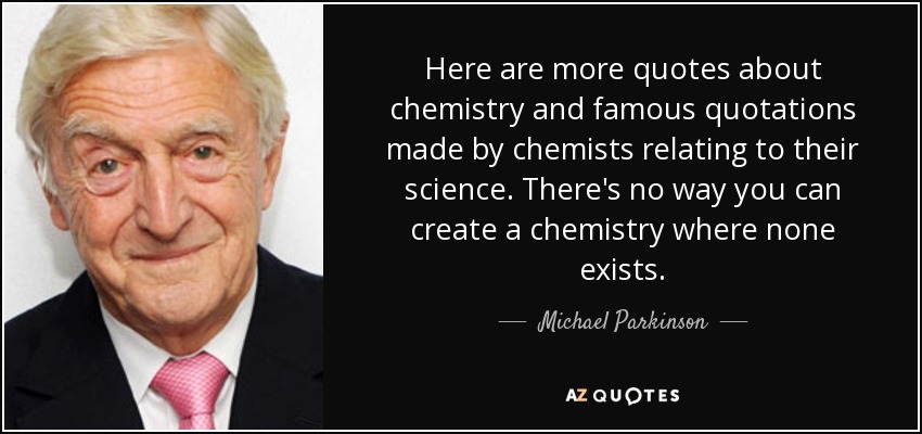 Here are more quotes about chemistry and famous quotations made by chemists relating to their science. There's no way you can create a chemistry where none exists. - Michael Parkinson