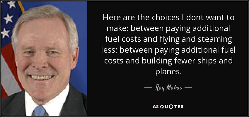 Here are the choices I dont want to make: between paying additional fuel costs and flying and steaming less; between paying additional fuel costs and building fewer ships and planes. - Ray Mabus