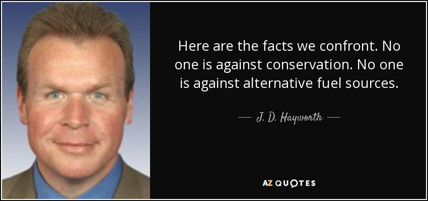 Here are the facts we confront. No one is against conservation. No one is against alternative fuel sources. - J. D. Hayworth