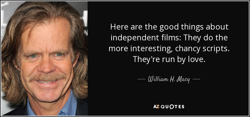 Here are the good things about independent films: They do the more interesting, chancy scripts. They're run by love. - William H. Macy