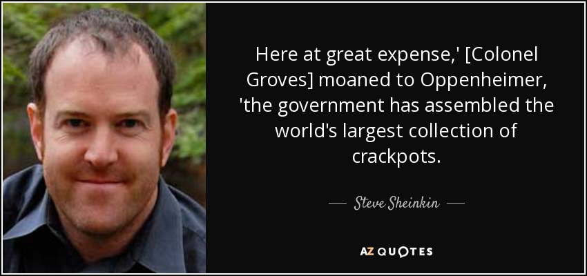Here at great expense,' [Colonel Groves] moaned to Oppenheimer, 'the government has assembled the world's largest collection of crackpots. - Steve Sheinkin