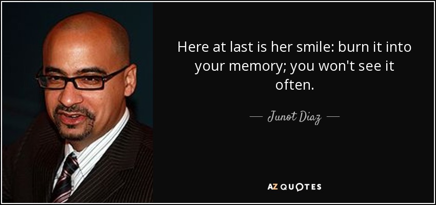 Here at last is her smile: burn it into your memory; you won't see it often. - Junot Diaz