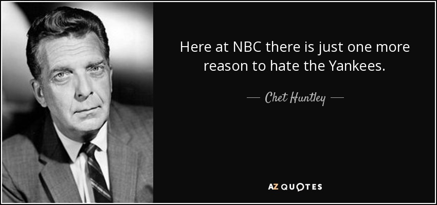 Here at NBC there is just one more reason to hate the Yankees. - Chet Huntley