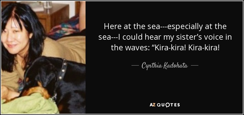 Here at the sea---especially at the sea---I could hear my sister’s voice in the waves: “Kira-kira! Kira-kira! - Cynthia Kadohata