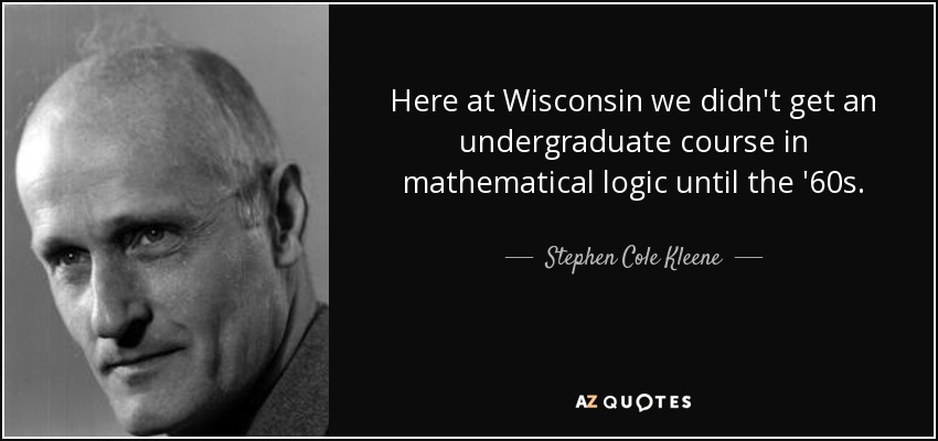 Here at Wisconsin we didn't get an undergraduate course in mathematical logic until the '60s. - Stephen Cole Kleene