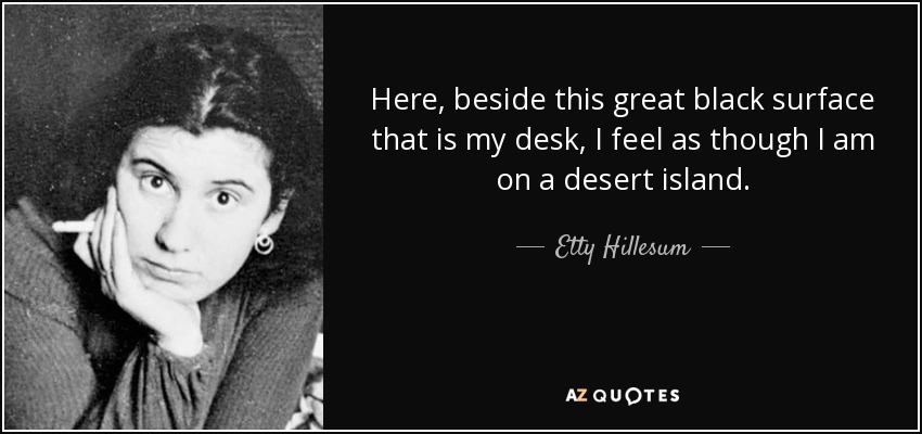 Here, beside this great black surface that is my desk, I feel as though I am on a desert island. - Etty Hillesum