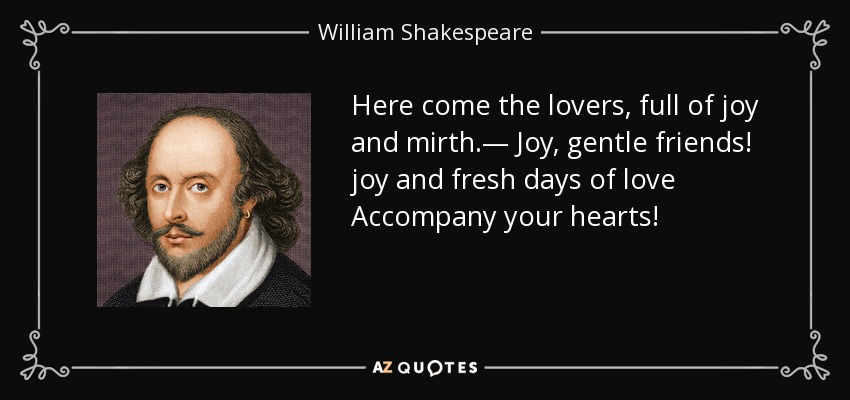 Here come the lovers, full of joy and mirth.— Joy, gentle friends! joy and fresh days of love Accompany your hearts! - William Shakespeare