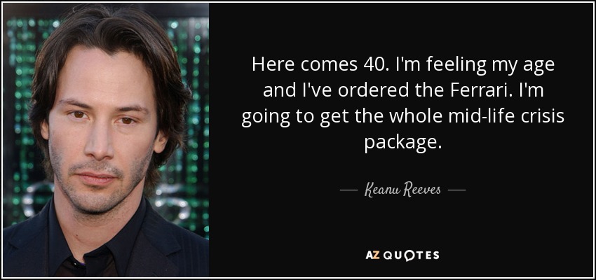 Here comes 40. I'm feeling my age and I've ordered the Ferrari. I'm going to get the whole mid-life crisis package. - Keanu Reeves