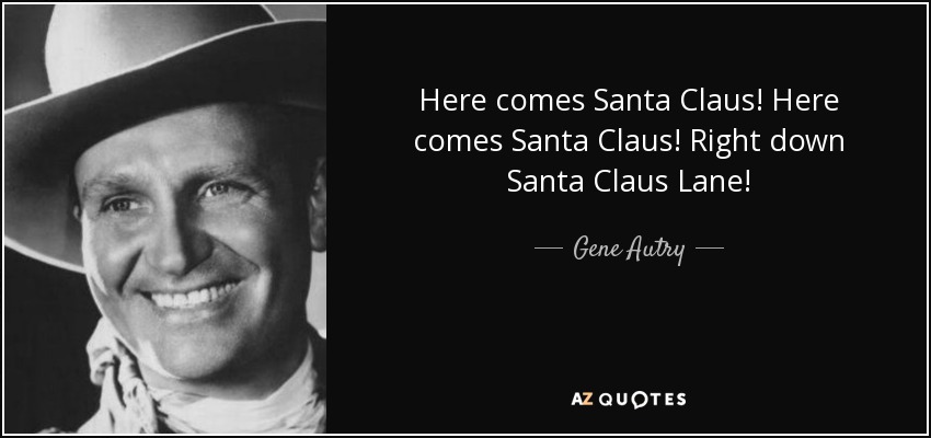 Here comes Santa Claus! Here comes Santa Claus! Right down Santa Claus Lane! - Gene Autry
