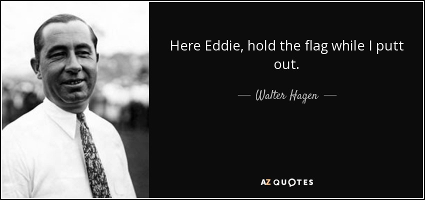 Here Eddie, hold the flag while I putt out. - Walter Hagen