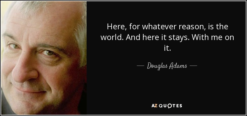 Here, for whatever reason, is the world. And here it stays. With me on it. - Douglas Adams