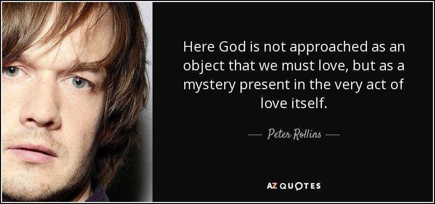 Here God is not approached as an object that we must love, but as a mystery present in the very act of love itself. - Peter Rollins