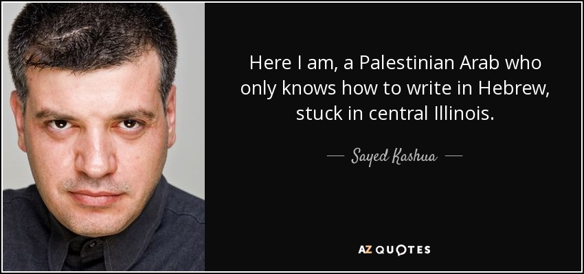 Here I am, a Palestinian Arab who only knows how to write in Hebrew, stuck in central Illinois. - Sayed Kashua