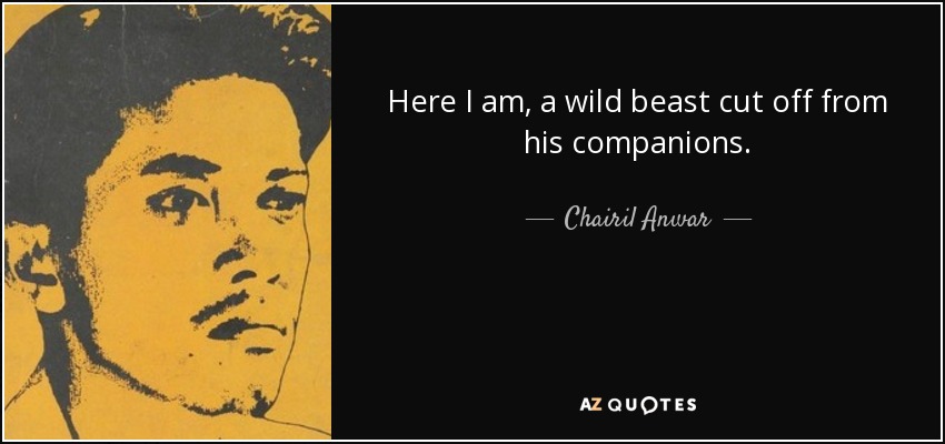Here I am, a wild beast cut off from his companions. - Chairil Anwar