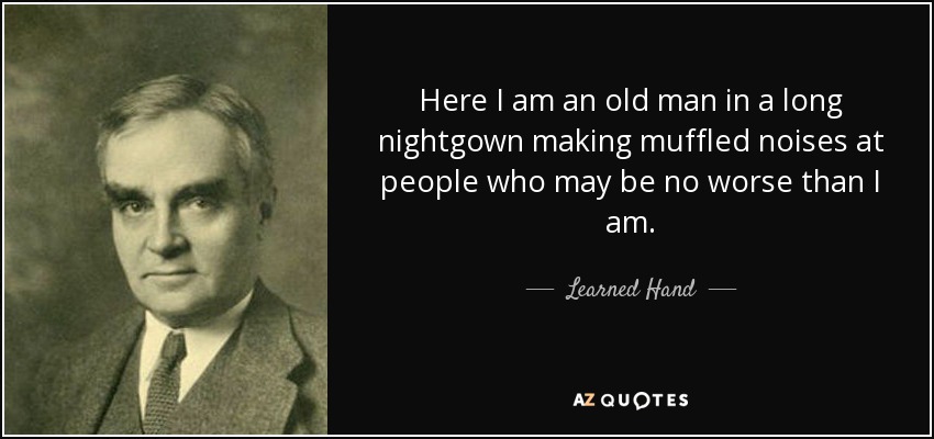 Here I am an old man in a long nightgown making muffled noises at people who may be no worse than I am. - Learned Hand