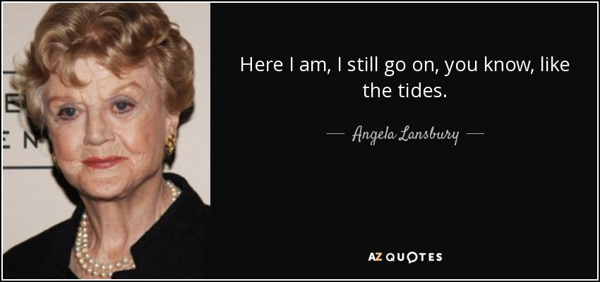 Here I am, I still go on, you know, like the tides. - Angela Lansbury