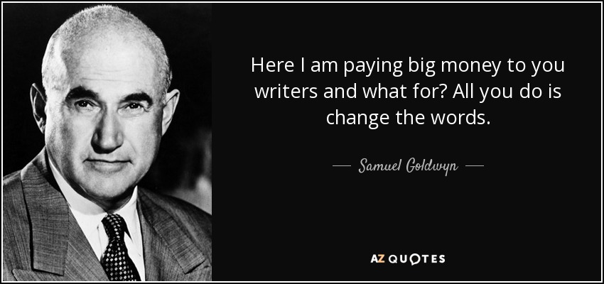 Here I am paying big money to you writers and what for? All you do is change the words. - Samuel Goldwyn