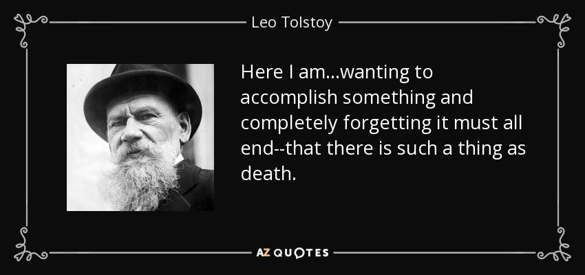 Here I am...wanting to accomplish something and completely forgetting it must all end--that there is such a thing as death. - Leo Tolstoy