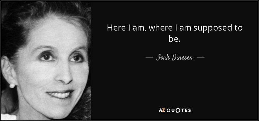 Here I am, where I am supposed to be. - Isak Dinesen